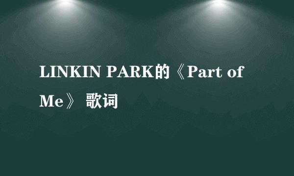 LINKIN PARK的《Part of Me》 歌词