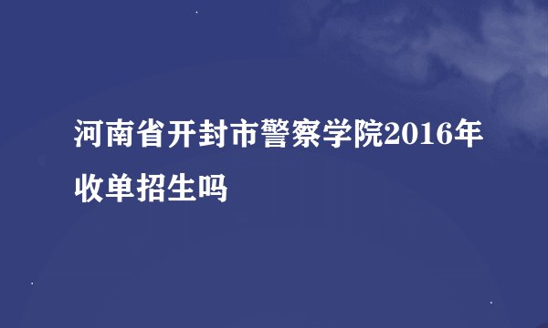 河南省开封市警察学院2016年收单招生吗