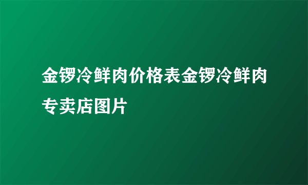 金锣冷鲜肉价格表金锣冷鲜肉专卖店图片