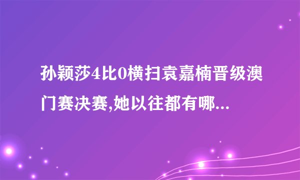孙颖莎4比0横扫袁嘉楠晋级澳门赛决赛,她以往都有哪些优秀的成绩?_百度...