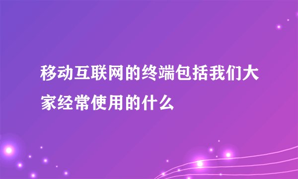 移动互联网的终端包括我们大家经常使用的什么