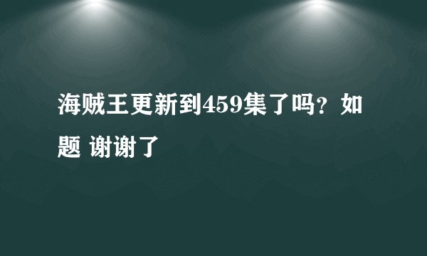 海贼王更新到459集了吗？如题 谢谢了