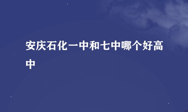安庆石化一中和七中哪个好高中
