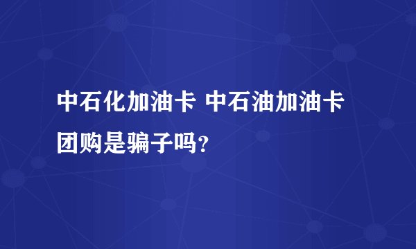 中石化加油卡 中石油加油卡 团购是骗子吗？