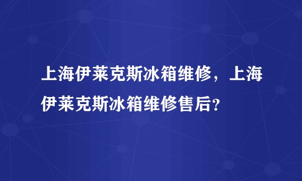 上海伊莱克斯冰箱维修，上海伊莱克斯冰箱维修售后？