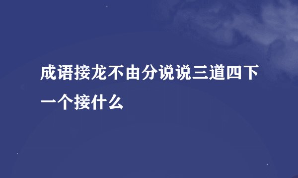 成语接龙不由分说说三道四下一个接什么