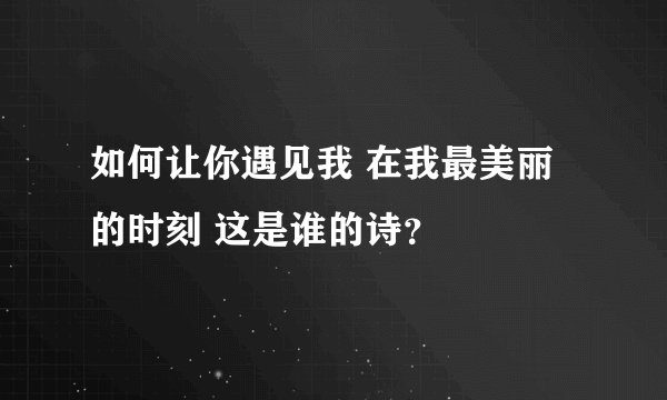 如何让你遇见我 在我最美丽的时刻 这是谁的诗？