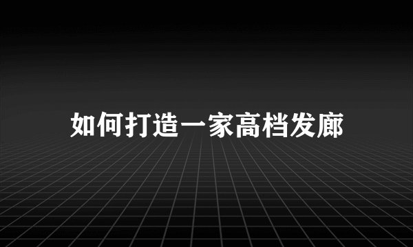 如何打造一家高档发廊