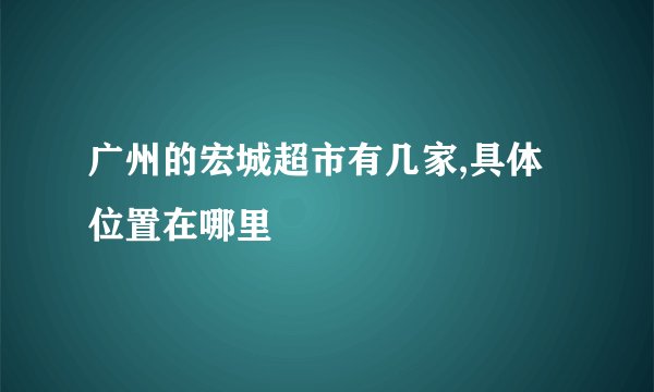广州的宏城超市有几家,具体位置在哪里