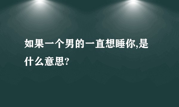 如果一个男的一直想睡你,是什么意思?