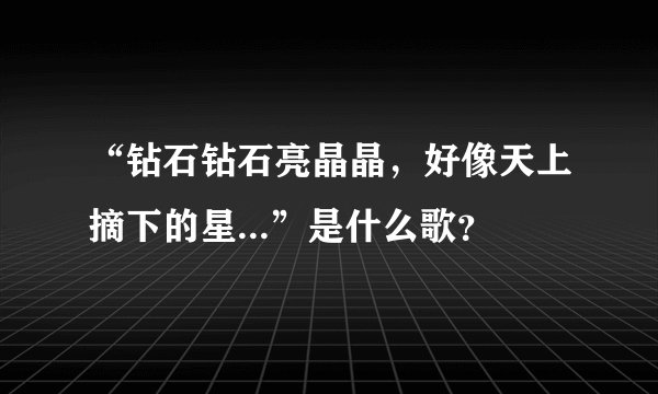 “钻石钻石亮晶晶，好像天上摘下的星...”是什么歌？