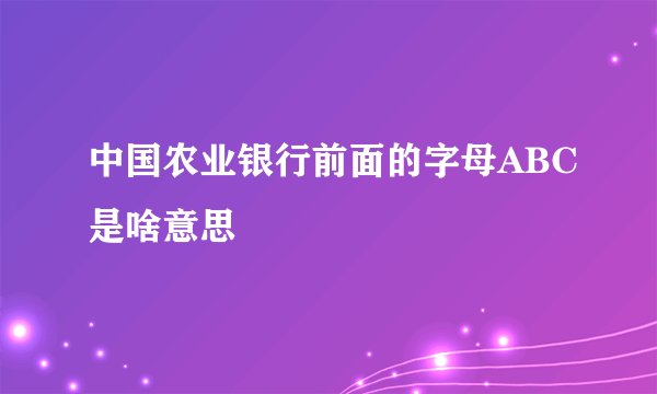 中国农业银行前面的字母ABC是啥意思