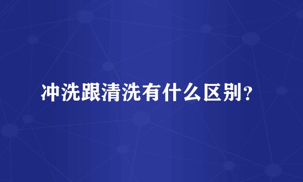 冲洗跟清洗有什么区别？