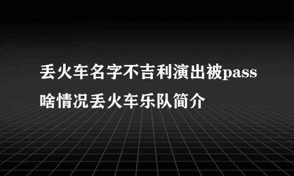 丢火车名字不吉利演出被pass啥情况丢火车乐队简介