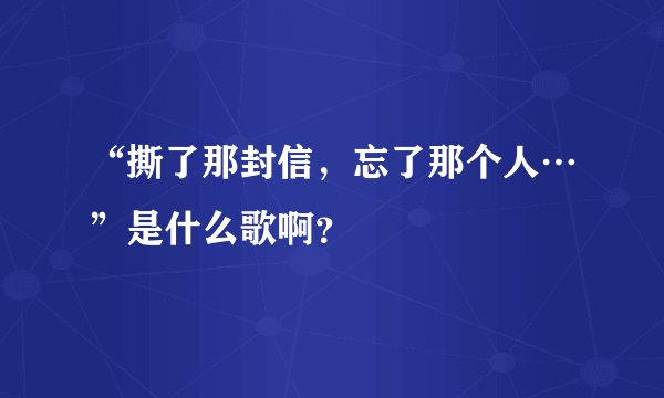 “撕了那封信，忘了那个人…”是什么歌啊？