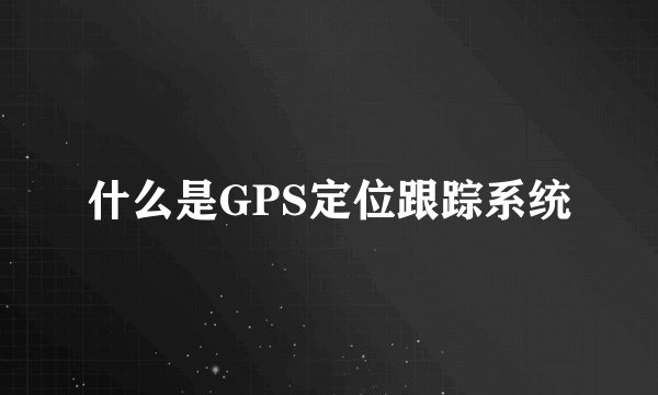 什么是GPS定位跟踪系统