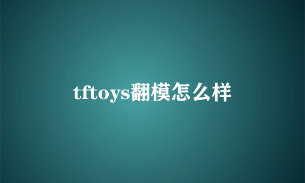 tftoys翻模怎么样