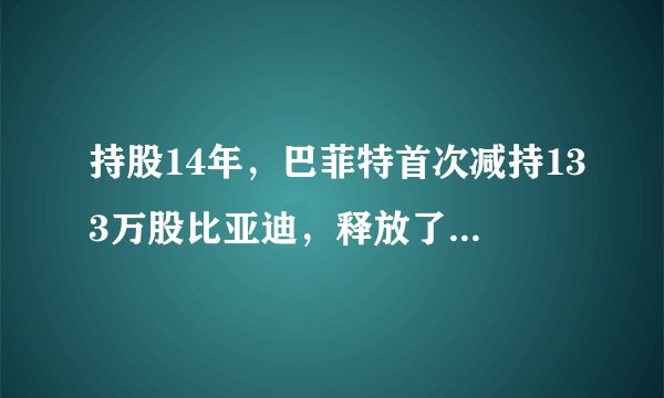 持股14年，巴菲特首次减持133万股比亚迪，释放了何种信号？