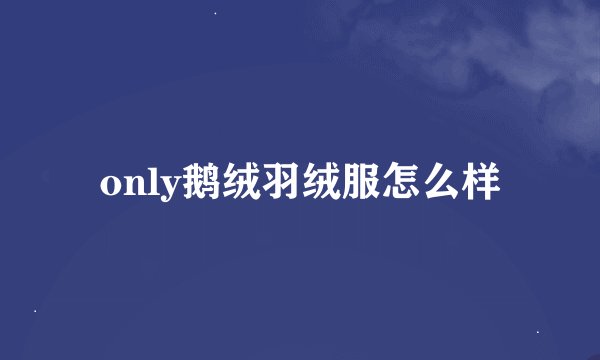 only鹅绒羽绒服怎么样