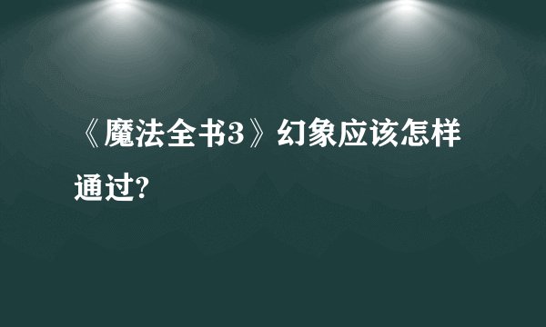 《魔法全书3》幻象应该怎样通过?