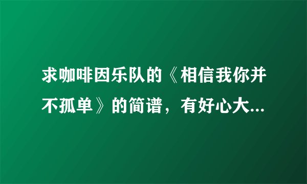 求咖啡因乐队的《相信我你并不孤单》的简谱，有好心大大吗～～跪谢～～505831289@qq.com