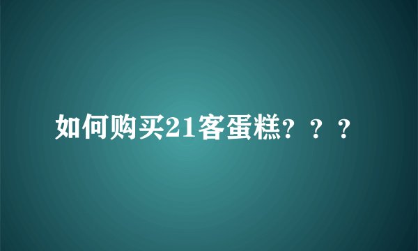 如何购买21客蛋糕？？？