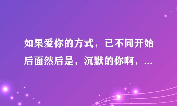 如果爱你的方式，已不同开始后面然后是，沉默的你啊，我们能不能，这个歌曲叫什么名字，原唱谁