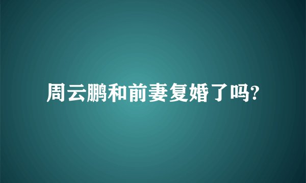 周云鹏和前妻复婚了吗?