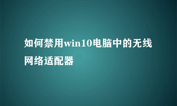 如何禁用win10电脑中的无线网络适配器
