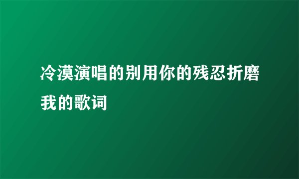 冷漠演唱的别用你的残忍折磨我的歌词