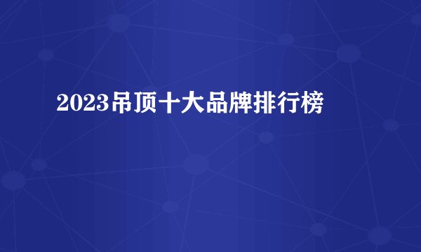 2023吊顶十大品牌排行榜