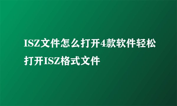 ISZ文件怎么打开4款软件轻松打开ISZ格式文件