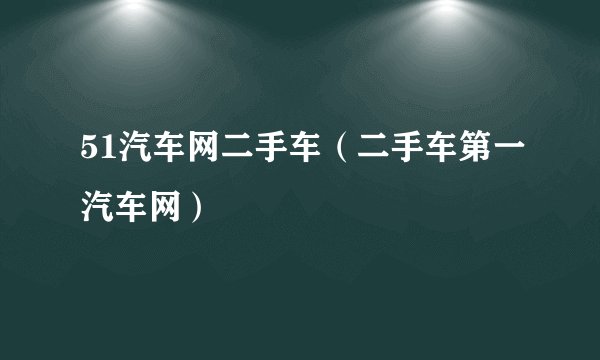 51汽车网二手车（二手车第一汽车网）