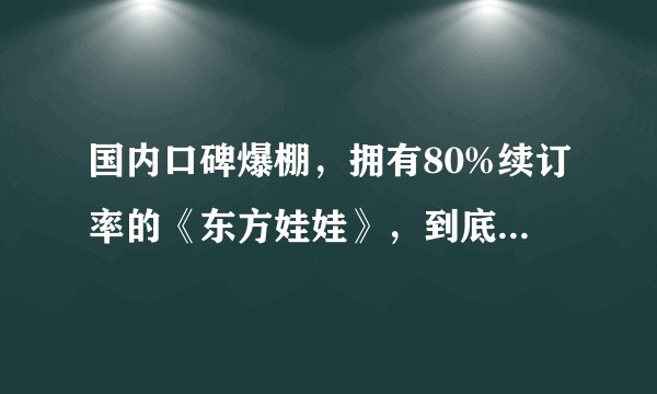 国内口碑爆棚，拥有80%续订率的《东方娃娃》，到底好在哪？