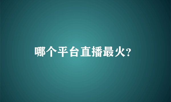 哪个平台直播最火？
