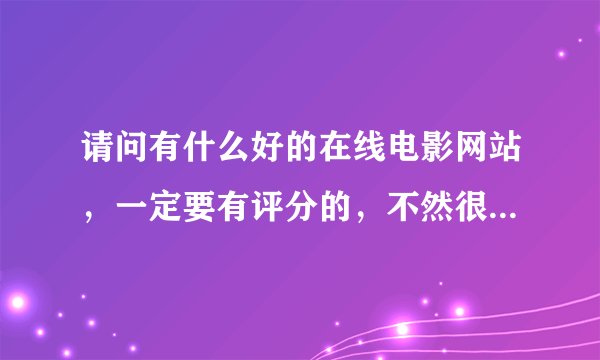 请问有什么好的在线电影网站，一定要有评分的，不然很难找到好看的电影。除了风行和迅雷在线。谢谢