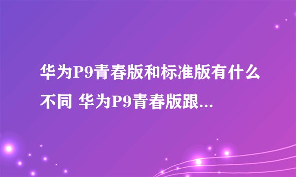 华为P9青春版和标准版有什么不同 华为P9青春版跟标准版区别