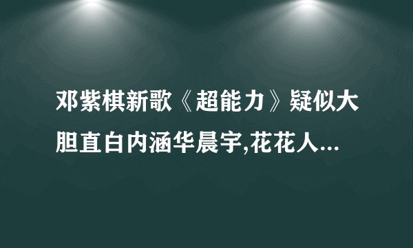 邓紫棋新歌《超能力》疑似大胆直白内涵华晨宇,花花人设崩塌?