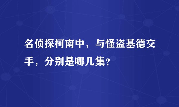 名侦探柯南中，与怪盗基德交手，分别是哪几集？
