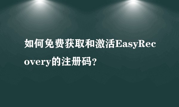 如何免费获取和激活EasyRecovery的注册码？