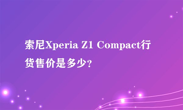 索尼Xperia Z1 Compact行货售价是多少？