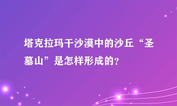 塔克拉玛干沙漠中的沙丘“圣墓山”是怎样形成的？