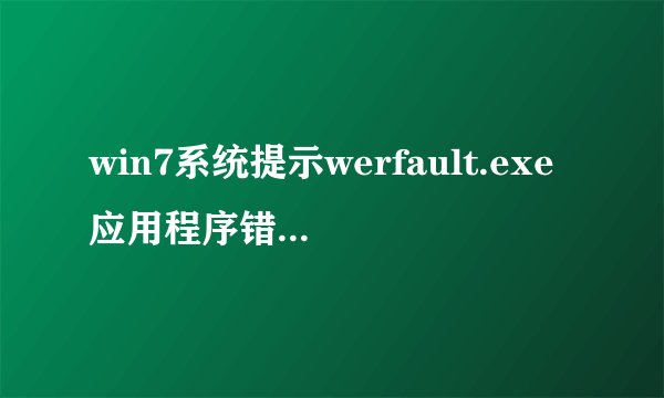 win7系统提示werfault.exe应用程序错误如何解决【详解】-搜狗输入法
