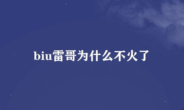 biu雷哥为什么不火了