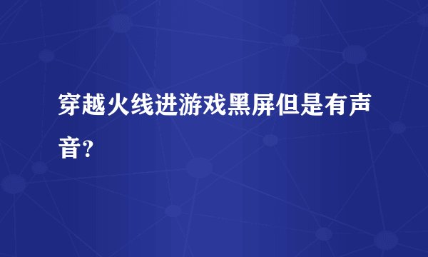 穿越火线进游戏黑屏但是有声音？
