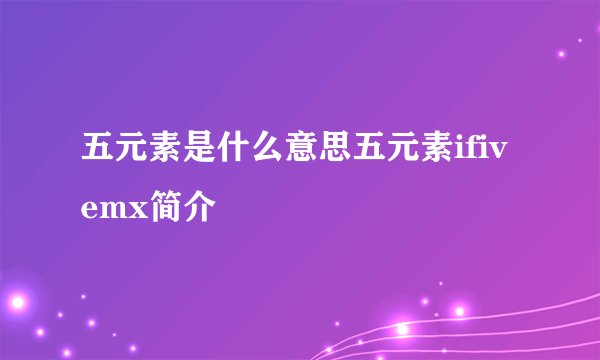 五元素是什么意思五元素ifivemx简介