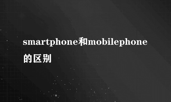 smartphone和mobilephone的区别