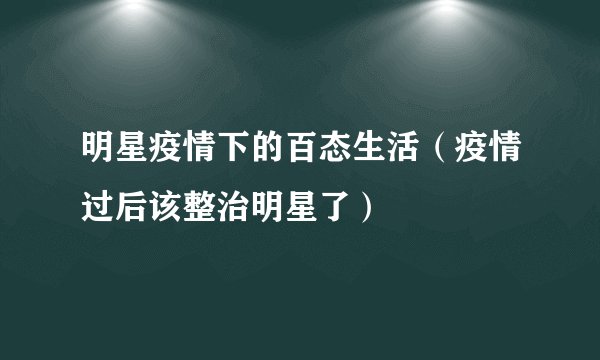 明星疫情下的百态生活（疫情过后该整治明星了）