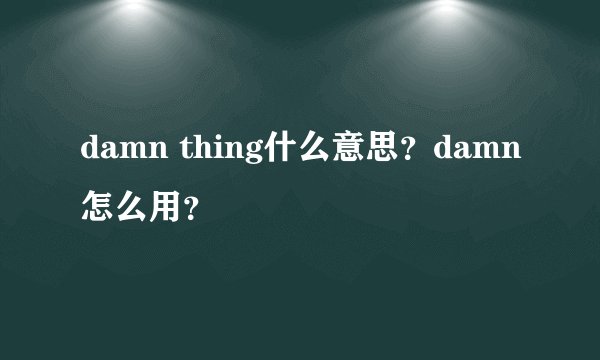 damn thing什么意思？damn怎么用？