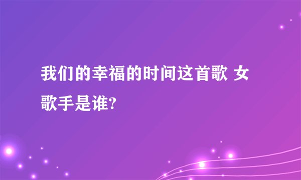 我们的幸福的时间这首歌 女歌手是谁?